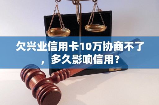 欠兴业信用卡10万协商不了，多久影响信用？