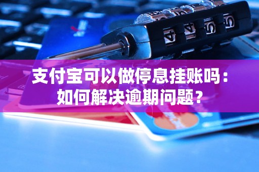 支付宝可以做停息挂账吗：如何解决逾期问题？