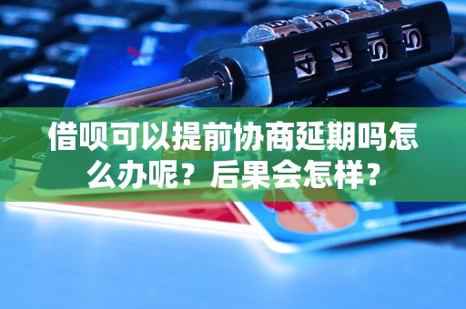 借呗可以提前协商延期吗怎么办呢？后果会怎样？