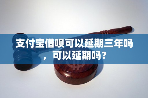 支付宝借呗可以延期三年吗，可以延期吗？