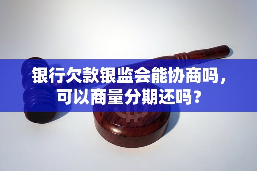 银行欠款银监会能协商吗，可以商量分期还吗？