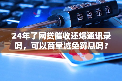 24年了网贷催收还爆通讯录吗，可以商量减免罚息吗？