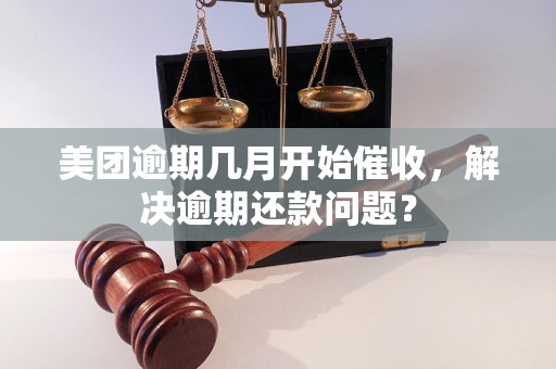 美团逾期几月开始催收，解决逾期还款问题？