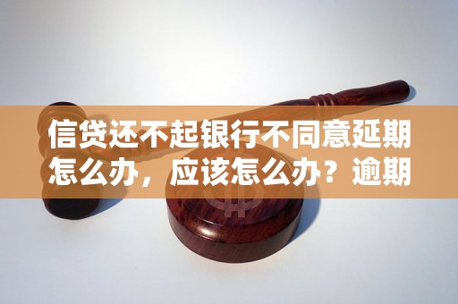 信贷还不起银行不同意延期怎么办，应该怎么办？逾期问题解决办法