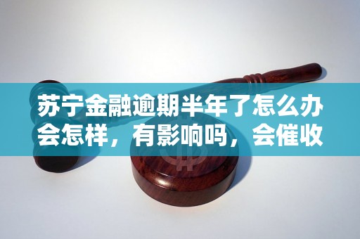 苏宁金融逾期半年了怎么办会怎样，有影响吗，会催收吗？