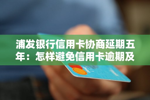 浦发银行信用卡协商延期五年：怎样避免信用卡逾期及解决逾期问题