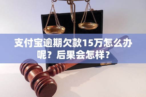 支付宝逾期欠款15万怎么办呢？后果会怎样？