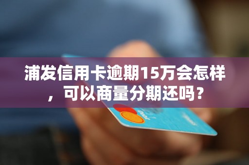 浦发信用卡逾期15万会怎样，可以商量分期还吗？