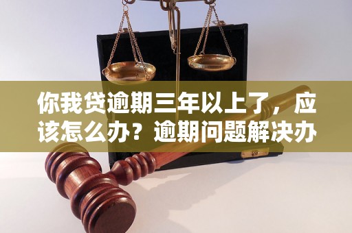 你我贷逾期三年以上了，应该怎么办？逾期问题解决办法