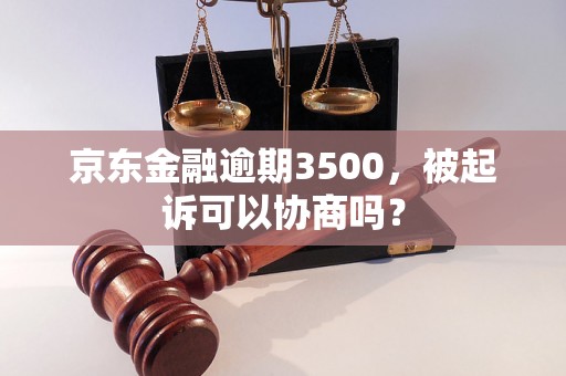 京东金融逾期3500，被起诉可以协商吗？