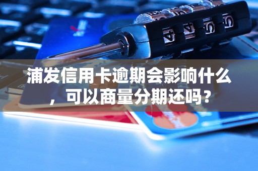 浦发信用卡逾期会影响什么，可以商量分期还吗？