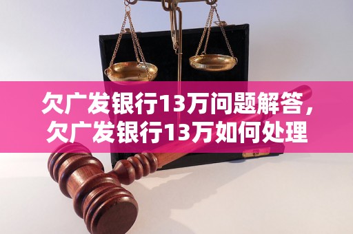 欠广发银行13万问题解答，欠广发银行13万如何处理