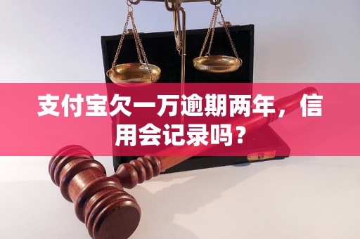 支付宝欠一万逾期两年，信用会记录吗？