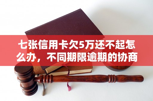 七张信用卡欠5万还不起怎么办，不同期限逾期的协商还款经验分享