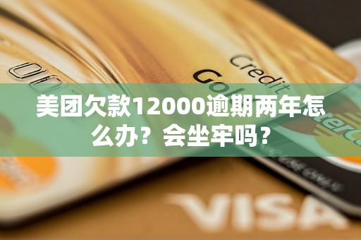 美团欠款12000逾期两年怎么办？会坐牢吗？