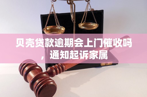 贝壳贷款逾期会上门催收吗，通知起诉家属