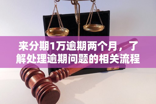 来分期1万逾期两个月，了解处理逾期问题的相关流程和方法