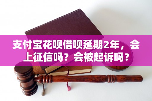 支付宝花呗借呗延期2年，会上征信吗？会被起诉吗？