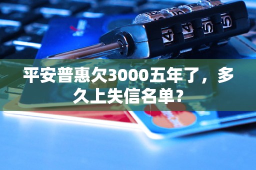 平安普惠欠3000五年了，多久上失信名单？