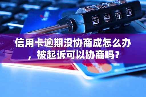 信用卡逾期没协商成怎么办，被起诉可以协商吗？