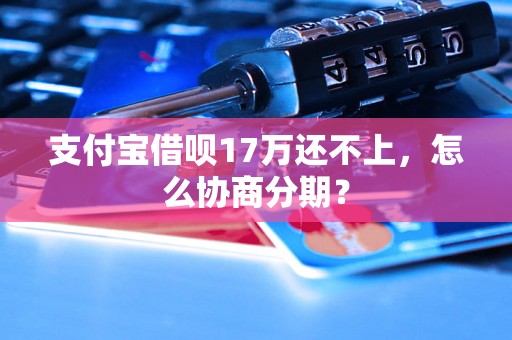 支付宝借呗17万还不上，怎么协商分期？