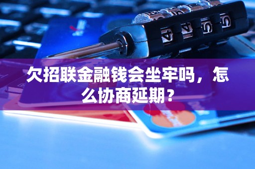 欠招联金融钱会坐牢吗，怎么协商延期？