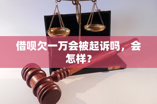 借呗欠一万会被起诉吗，会怎样？