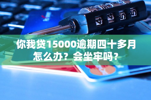 你我贷15000逾期四十多月怎么办？会坐牢吗？