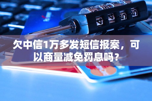 欠中信1万多发短信报案，可以商量减免罚息吗？