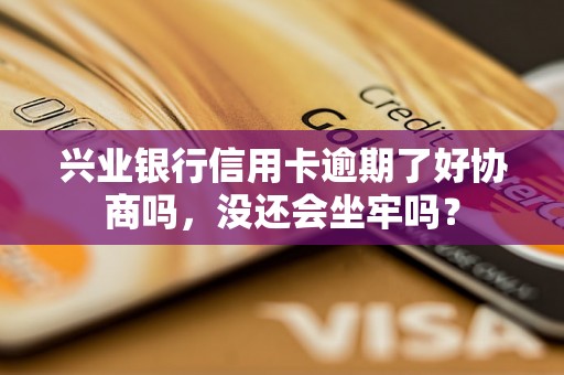 兴业银行信用卡逾期了好协商吗，没还会坐牢吗？