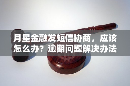 月星金融发短信协商，应该怎么办？逾期问题解决办法