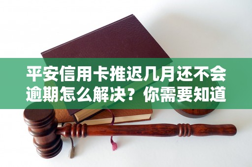 平安信用卡推迟几月还不会逾期怎么解决？你需要知道的全部解决方法