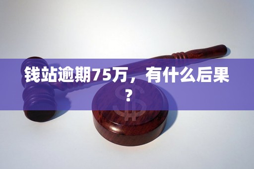 钱站逾期75万，有什么后果？