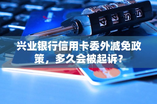 兴业银行信用卡委外减免政策，多久会被起诉？