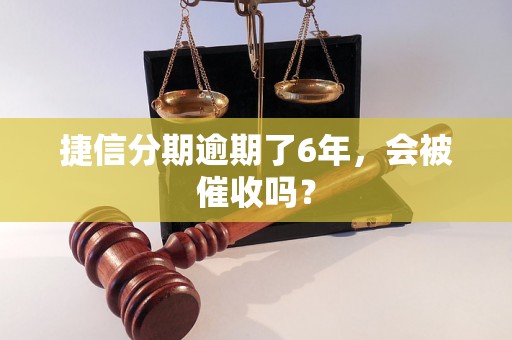 捷信分期逾期了6年，会被催收吗？