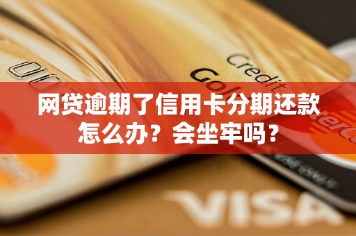 网贷逾期了信用卡分期还款怎么办？会坐牢吗？