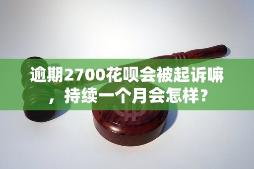 逾期2700花呗会被起诉嘛，持续一个月会怎样？