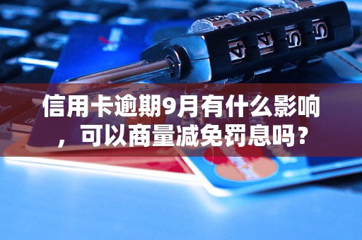 信用卡逾期9月有什么影响，可以商量减免罚息吗？