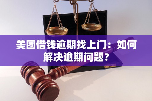 美团借钱逾期找上门：如何解决逾期问题？