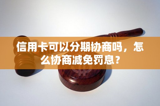 信用卡可以分期协商吗，怎么协商减免罚息？