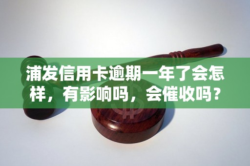 浦发信用卡逾期一年了会怎样，有影响吗，会催收吗？