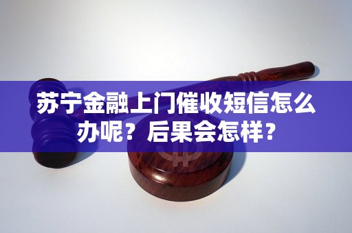 苏宁金融上门催收短信怎么办呢？后果会怎样？