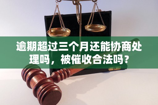 逾期超过三个月还能协商处理吗，被催收合法吗？