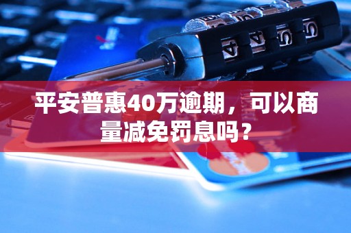 平安普惠40万逾期，可以商量减免罚息吗？