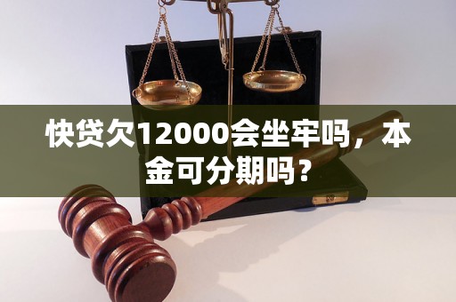 快贷欠12000会坐牢吗，本金可分期吗？