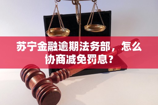 苏宁金融逾期法务部，怎么协商减免罚息？