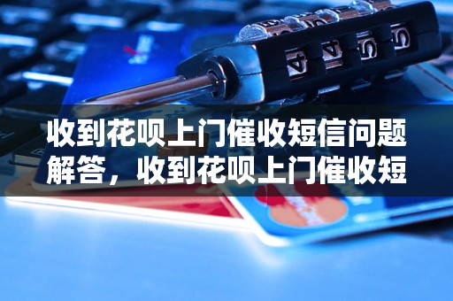 收到花呗上门催收短信问题解答，收到花呗上门催收短信如何处理