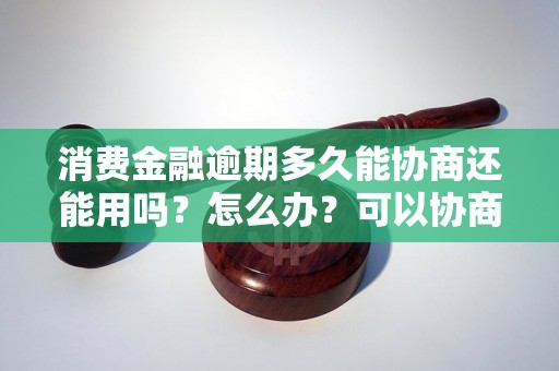 消费金融逾期多久能协商还能用吗？怎么办？可以协商还本金吗？