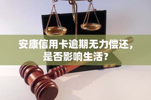 安康信用卡逾期无力偿还，是否影响生活？