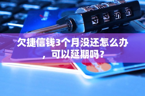 欠捷信钱3个月没还怎么办，可以延期吗？